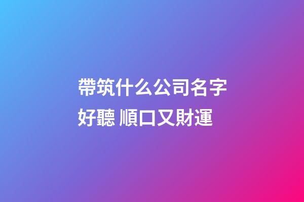 帶筑什么公司名字好聽 順口又財運-第1張-公司起名-玄機派
